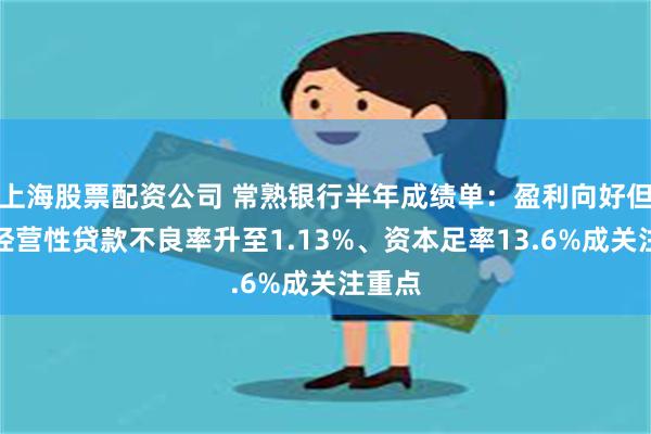上海股票配资公司 常熟银行半年成绩单：盈利向好但个人经营性贷款不良率升至1.13%、资本足率13.6%成关注重点