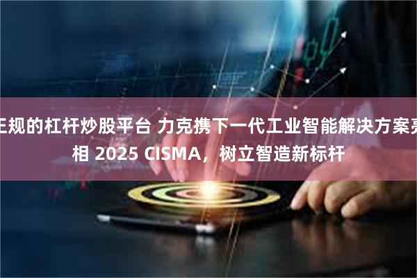 正规的杠杆炒股平台 力克携下一代工业智能解决方案亮相 2025 CISMA，树立智造新标杆