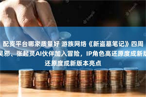 配资平台哪家质量好 游族网络《新盗墓笔记》四周年庆：吴邪、张起灵AI伙伴加入冒险，IP角色高还原度成新版本亮点