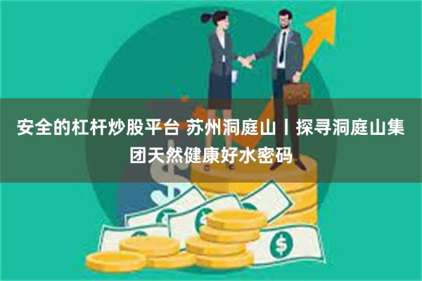 安全的杠杆炒股平台 苏州洞庭山丨探寻洞庭山集团天然健康好水密码