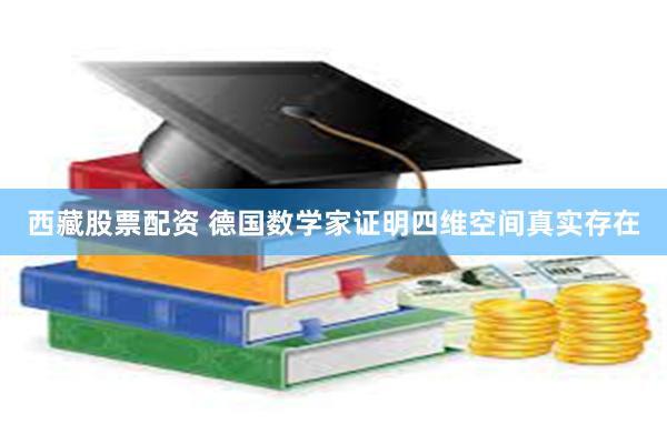西藏股票配资 德国数学家证明四维空间真实存在