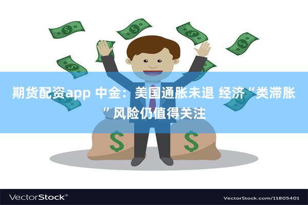 期货配资app 中金：美国通胀未退 经济“类滞胀”风险仍值得关注