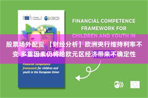 股票场外配资 【财经分析】欧洲央行维持利率不变 多重因素仍将给欧元区经济带来不确定性
