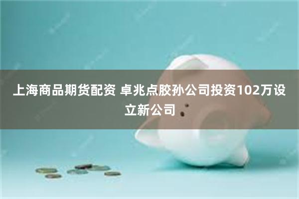 上海商品期货配资 卓兆点胶孙公司投资102万设立新公司