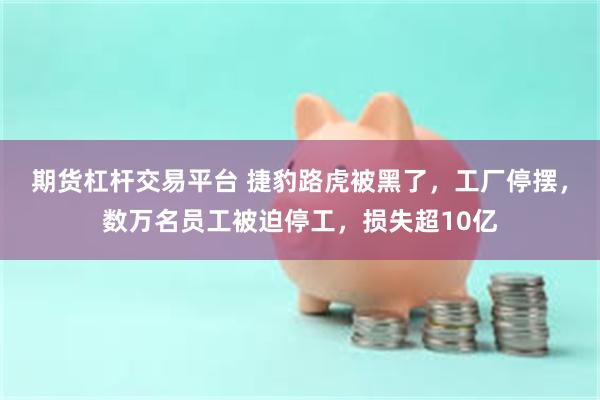 期货杠杆交易平台 捷豹路虎被黑了，工厂停摆，数万名员工被迫停工，损失超10亿