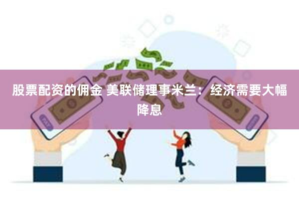 股票配资的佣金 美联储理事米兰：经济需要大幅降息