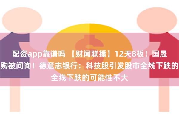 配资app靠谱吗 【财闻联播】12天8板！国晟科技股权收购被问询！德意志银行：科技股引发股市全线下跌的可能性不大