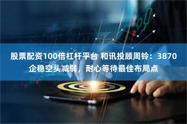 股票配资100倍杠杆平台 和讯投顾周铃:3870企稳空头减弱,耐心等待最佳布局点