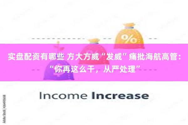 实盘配资有哪些 方大方威“发威”痛批海航高管：“你再这么干，从严处理”