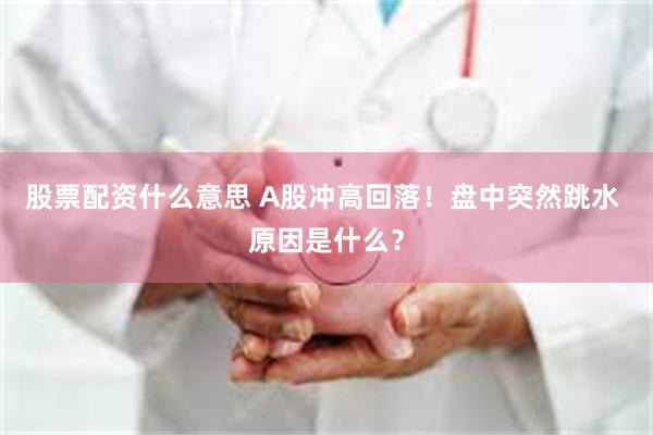股票配资什么意思 A股冲高回落！盘中突然跳水 原因是什么？