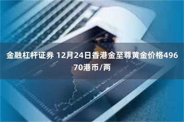 金融杠杆证券 12月24日香港金至尊黄金价格49670港币/两